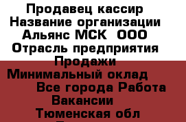 Продавец-кассир › Название организации ­ Альянс-МСК, ООО › Отрасль предприятия ­ Продажи › Минимальный оклад ­ 35 000 - Все города Работа » Вакансии   . Тюменская обл.,Тюмень г.